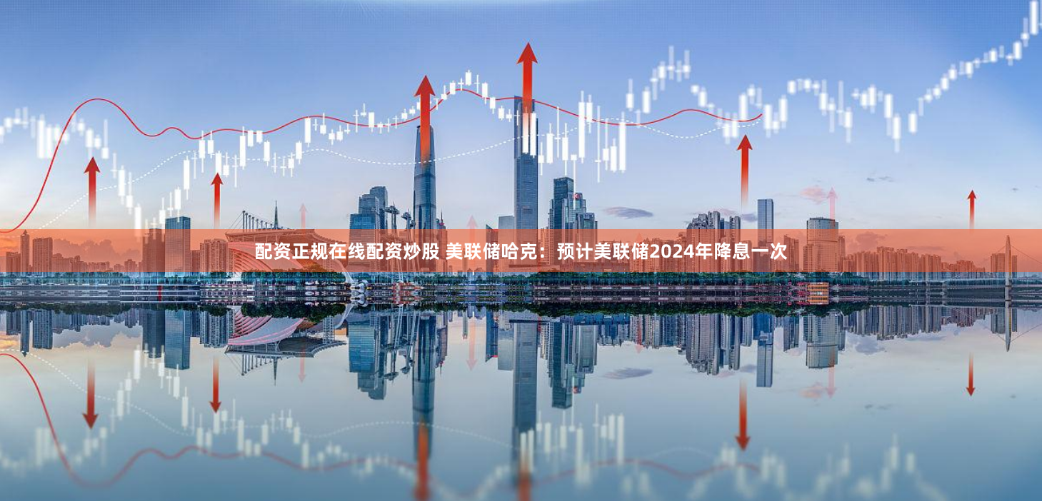 配资正规在线配资炒股 美联储哈克：预计美联储2024年降息一次