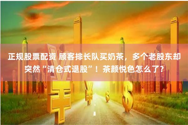 正规股票配资 顾客排长队买奶茶，多个老股东却突然“清仓式退股”！茶颜悦色怎么了？