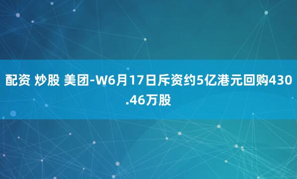 配资 炒股 美团-W6月17日斥资约5亿港元回购430.46万股