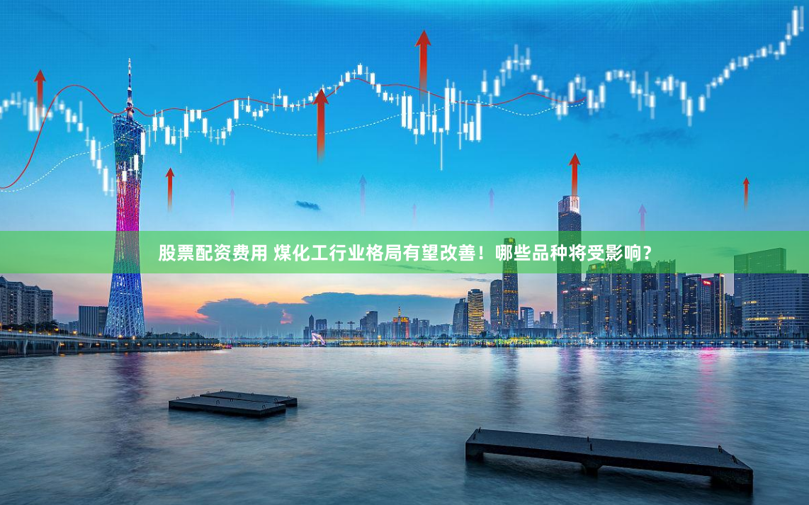 股票配资费用 煤化工行业格局有望改善！哪些品种将受影响？