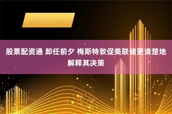 股票配资通 卸任前夕 梅斯特敦促美联储更清楚地解释其决策