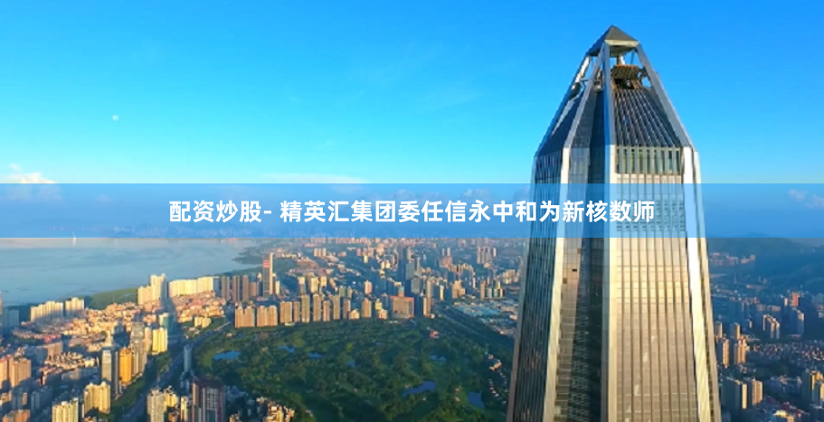 配资炒股- 精英汇集团委任信永中和为新核数师