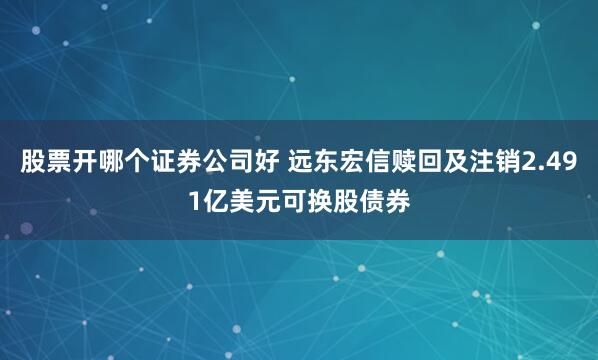 股票开哪个证券公司好 远东宏信赎回及注销2.491亿美元可换股债券