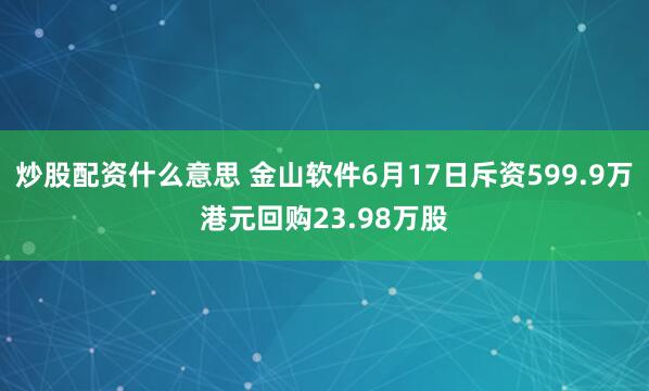 炒股配资什么意思 金山软件6月17日斥资599.9万港元回购23.98万股