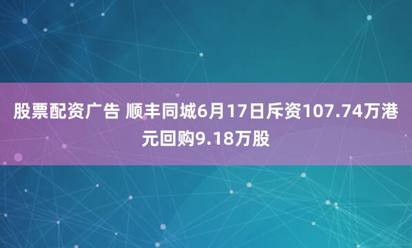股票配资广告 顺丰同城6月17日斥资107.74万港元回购9.18万股