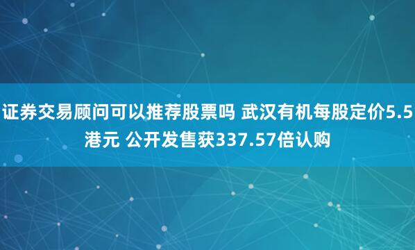 证券交易顾问可以推荐股票吗 武汉有机每股定价5.5港元 公开发售获337.57倍认购