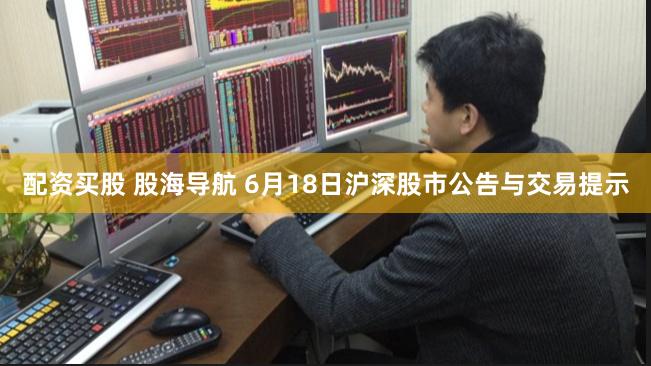 配资买股 股海导航 6月18日沪深股市公告与交易提示