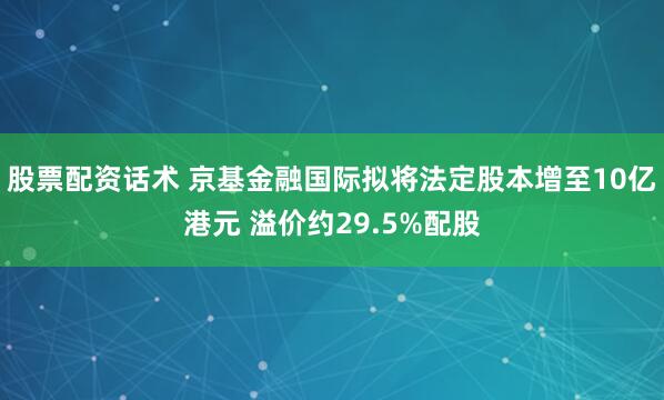 股票配资话术 京基金融国际拟将法定股本增至10亿港元 溢价约29.5%配股