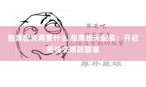 股票配资需要什么 股票按天配资：开启短线交易新篇章