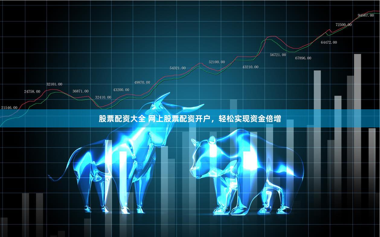 股票配资大全 网上股票配资开户，轻松实现资金倍增