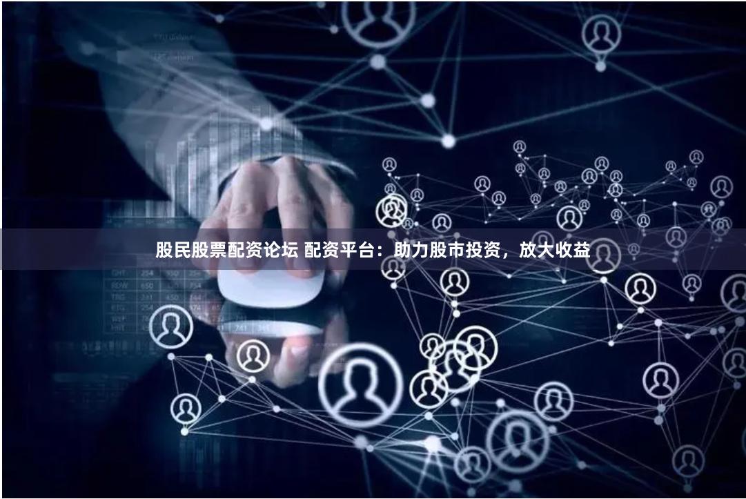 股民股票配资论坛 配资平台：助力股市投资，放大收益