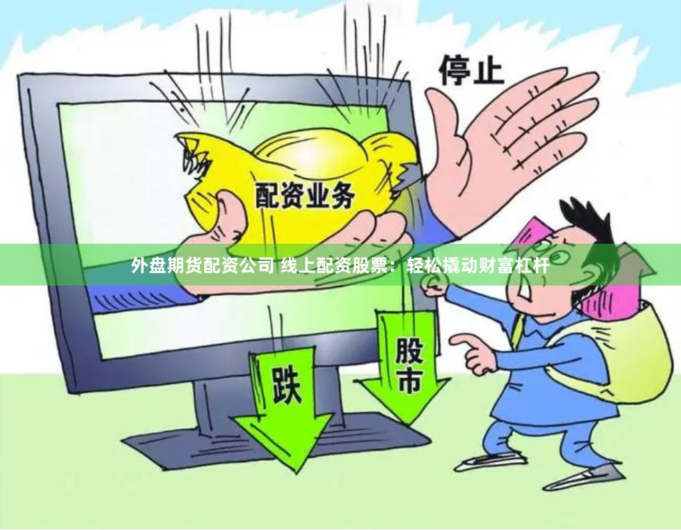 外盘期货配资公司 线上配资股票：轻松撬动财富杠杆