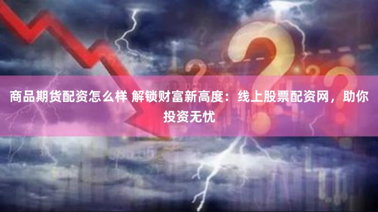商品期货配资怎么样 解锁财富新高度：线上股票配资网，助你投资无忧