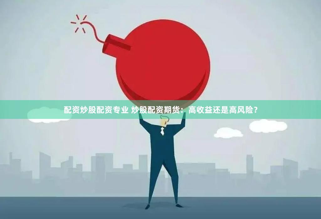 配资炒股配资专业 炒股配资期货：高收益还是高风险？