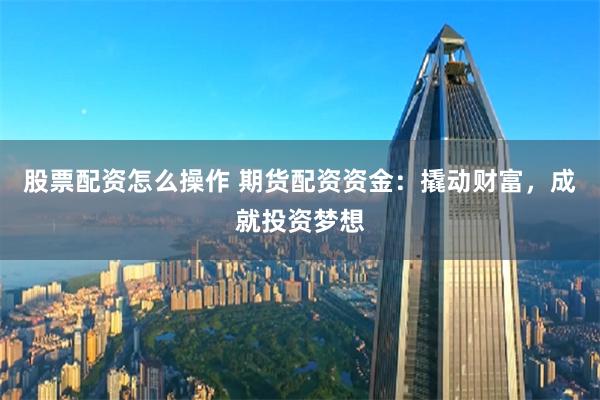 股票配资怎么操作 期货配资资金：撬动财富，成就投资梦想