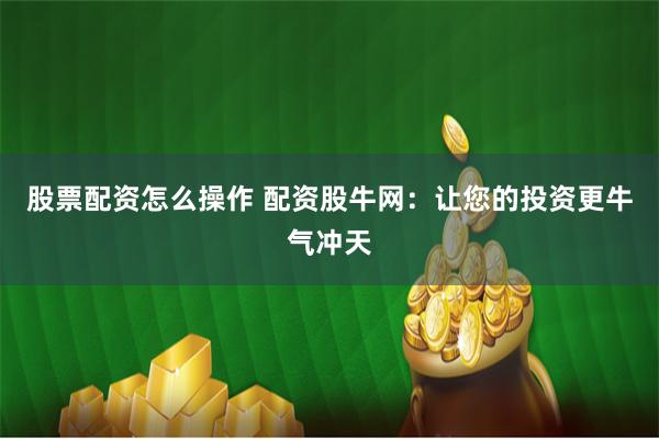 股票配资怎么操作 配资股牛网：让您的投资更牛气冲天