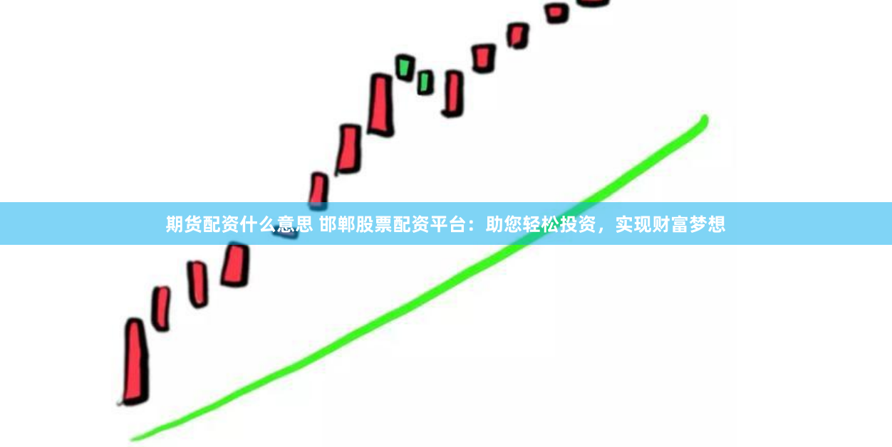 期货配资什么意思 邯郸股票配资平台：助您轻松投资，实现财富梦想