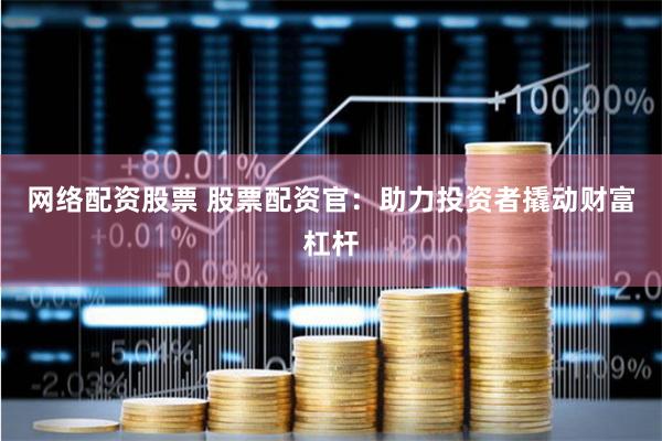 网络配资股票 股票配资官：助力投资者撬动财富杠杆