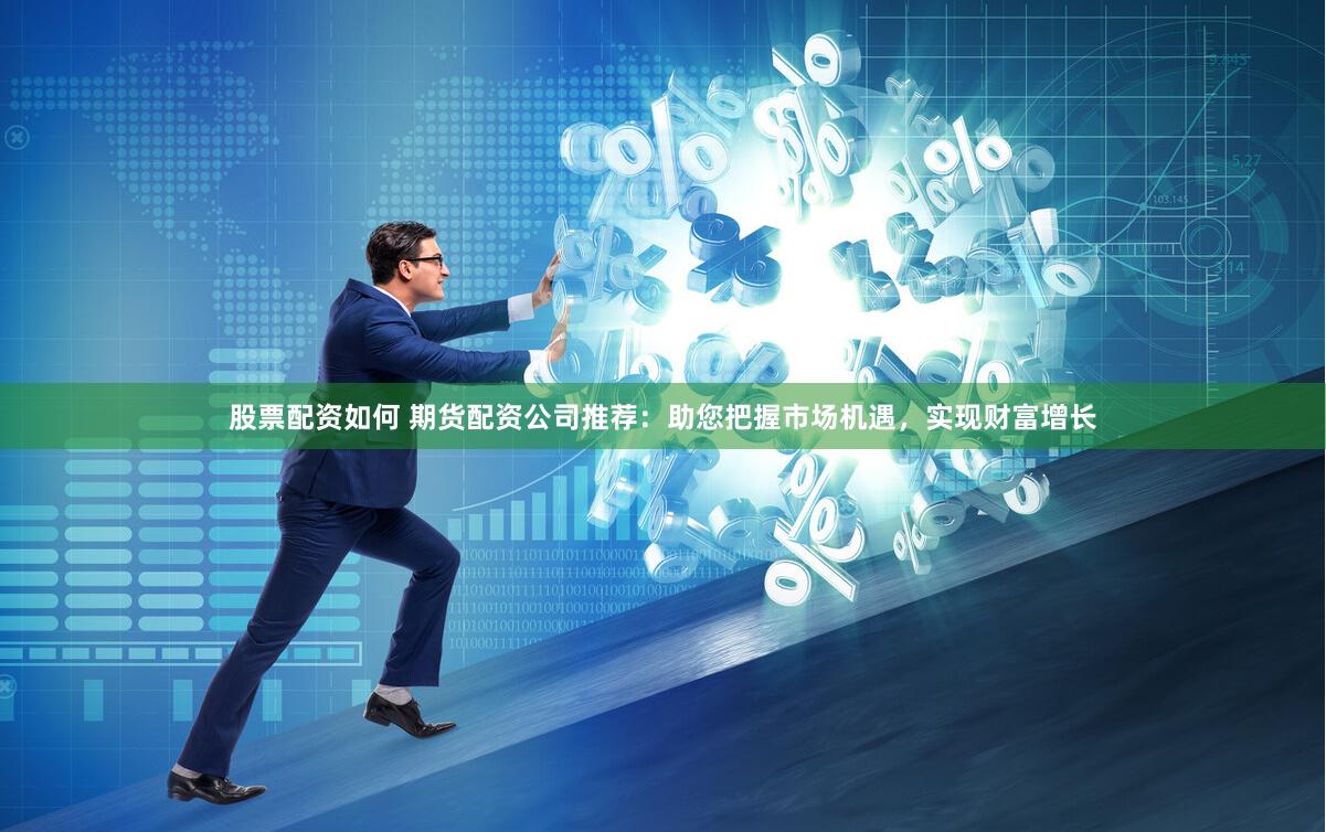 股票配资如何 期货配资公司推荐：助您把握市场机遇，实现财富增长