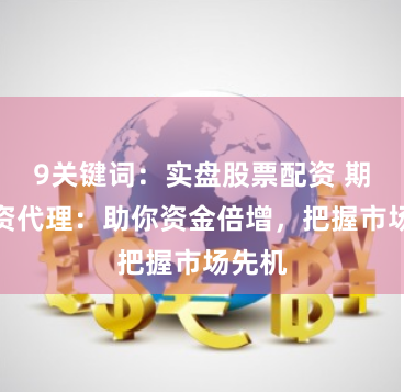 9关键词：实盘股票配资 期货配资代理：助你资金倍增，把握市场先机