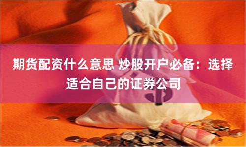 期货配资什么意思 炒股开户必备：选择适合自己的证券公司