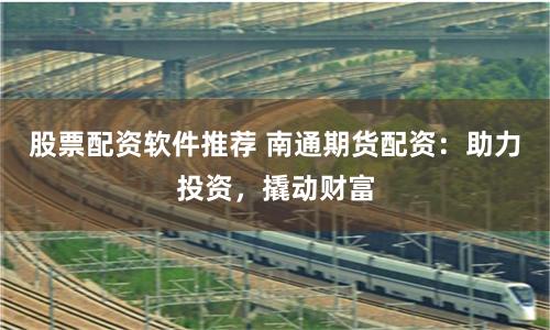 股票配资软件推荐 南通期货配资：助力投资，撬动财富