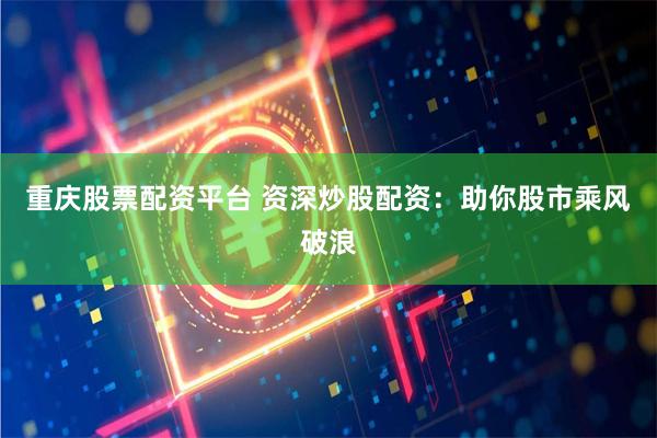 重庆股票配资平台 资深炒股配资：助你股市乘风破浪