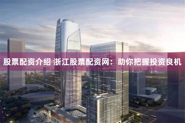 股票配资介绍 浙江股票配资网：助你把握投资良机