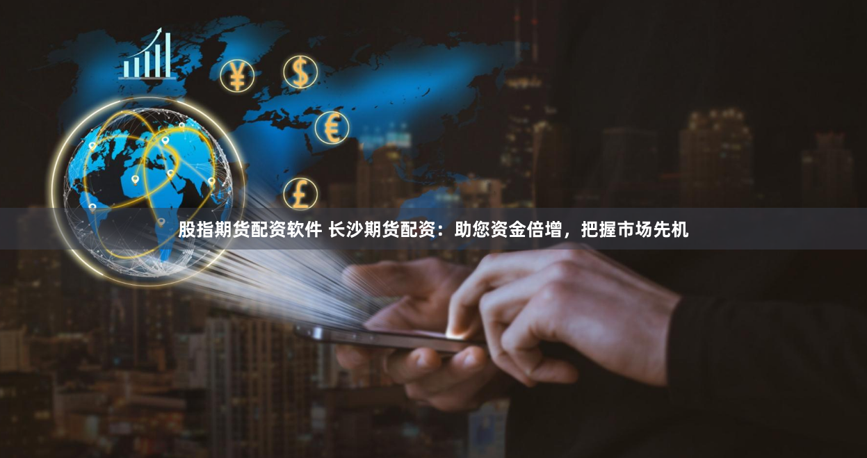 股指期货配资软件 长沙期货配资:助您资金倍增,把握市场先机