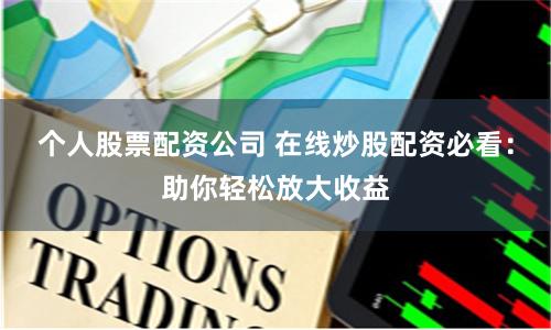 个人股票配资公司 在线炒股配资必看:助你轻松放大收益