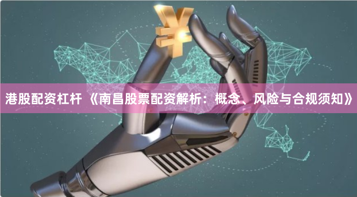 港股配资杠杆 《南昌股票配资解析:概念、风险与合规须知》