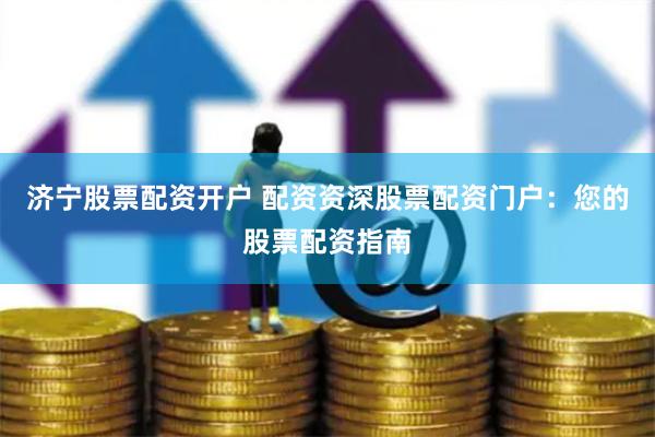 济宁股票配资开户 配资资深股票配资门户：您的股票配资指南