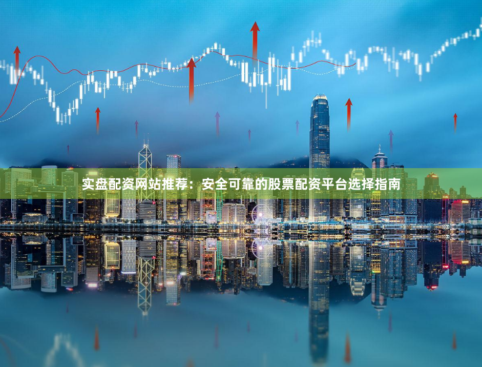 实盘配资网站推荐：安全可靠的股票配资平台选择指南