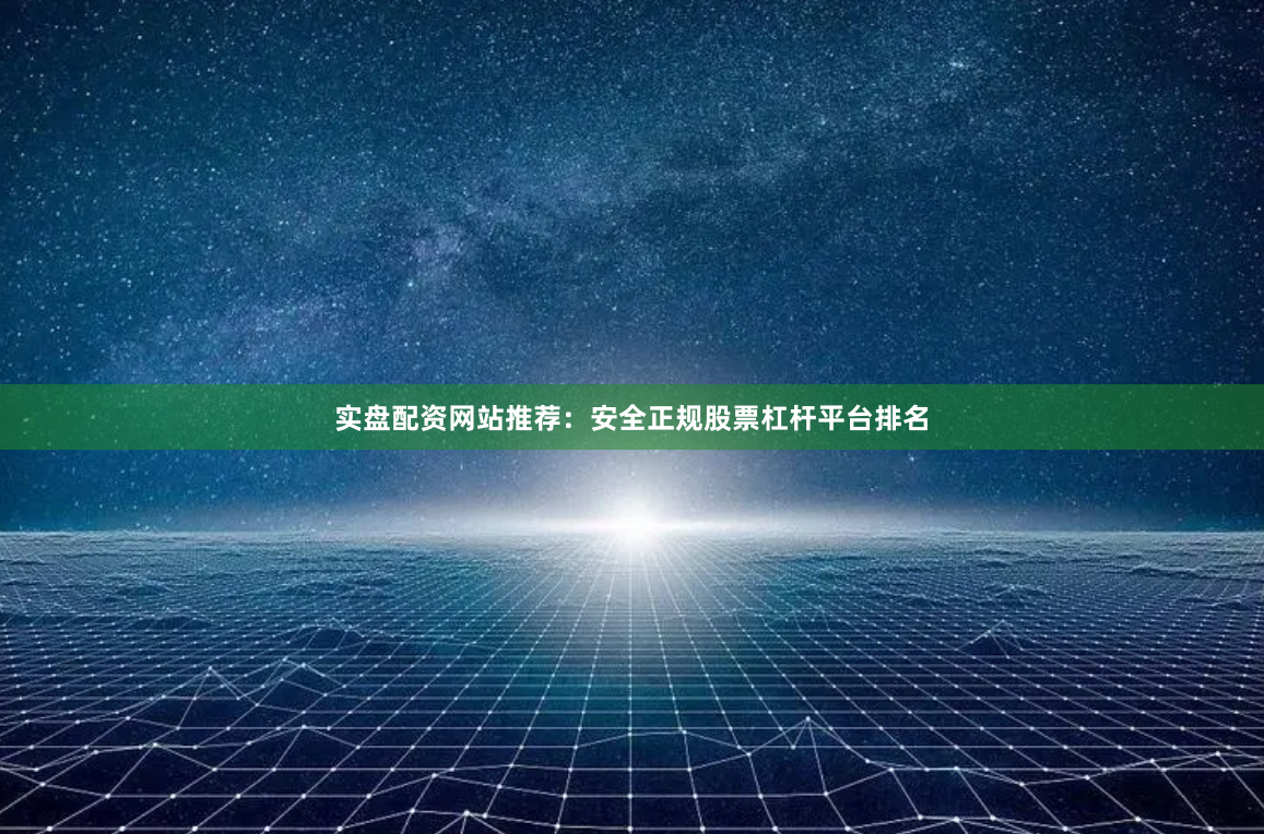 实盘配资网站推荐：安全正规股票杠杆平台排名