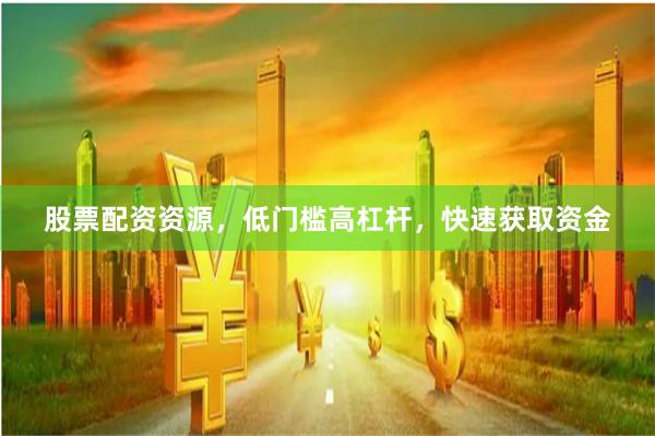 股票配资资源，低门槛高杠杆，快速获取资金