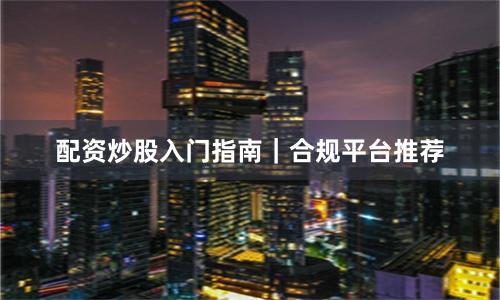 配资炒股入门指南｜合规平台推荐