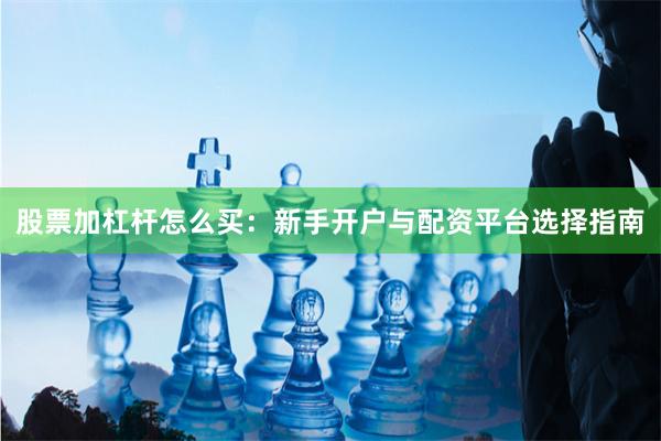 股票加杠杆怎么买：新手开户与配资平台选择指南