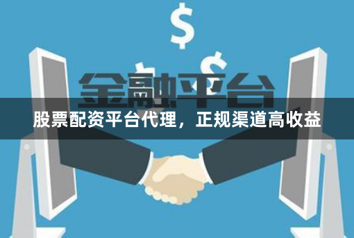 股票配资平台代理，正规渠道高收益