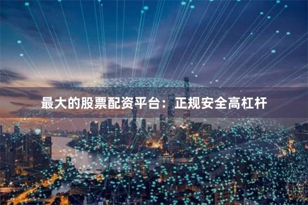最大的股票配资平台：正规安全高杠杆