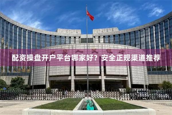 配资操盘开户平台哪家好？安全正规渠道推荐