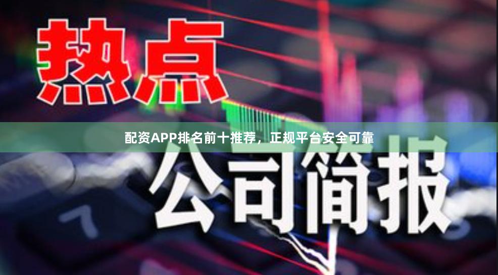 配资APP排名前十推荐，正规平台安全可靠