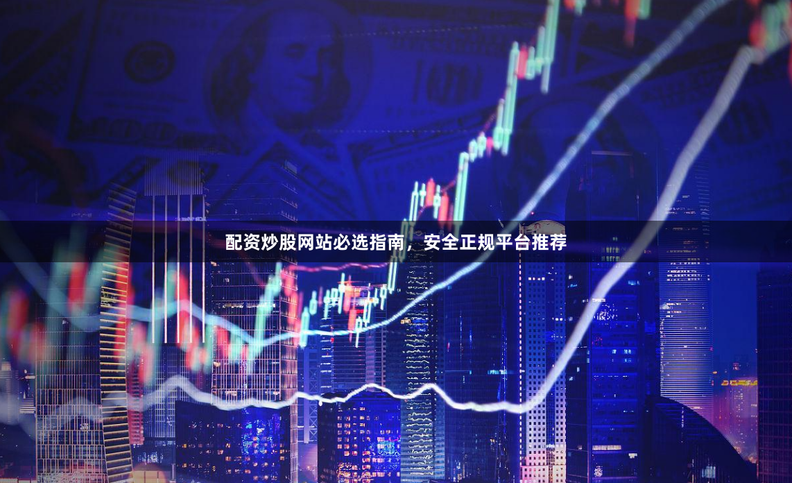 配资炒股网站必选指南，安全正规平台推荐