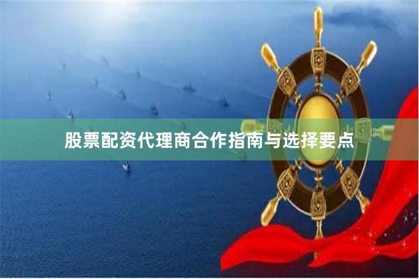 股票配资代理商合作指南与选择要点