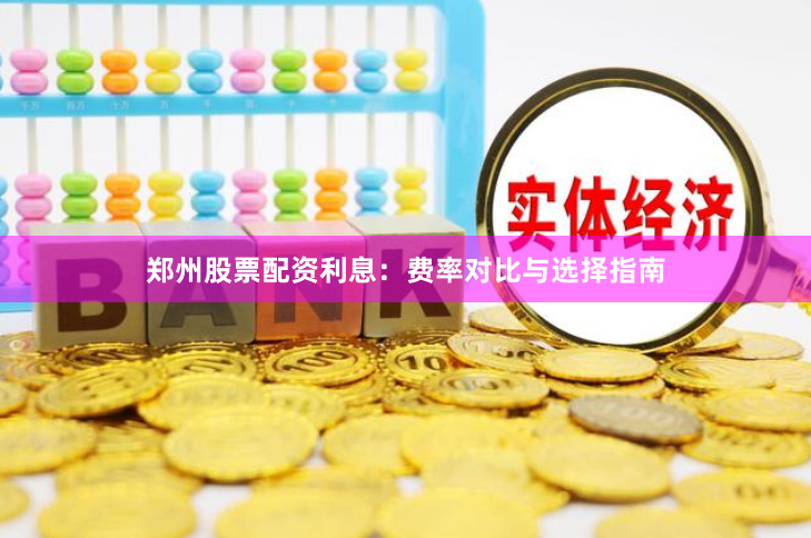 郑州股票配资利息：费率对比与选择指南