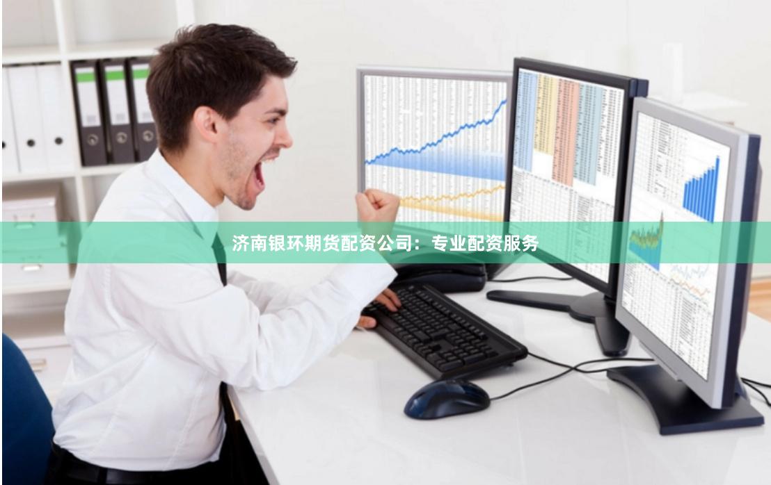 济南银环期货配资公司：专业配资服务