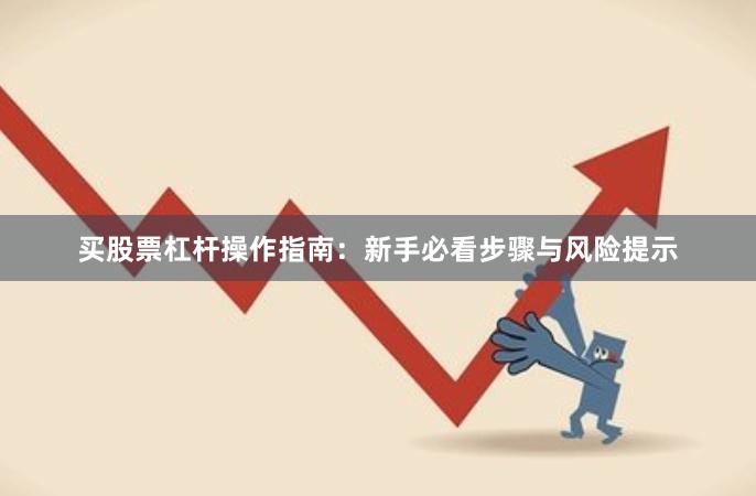 买股票杠杆操作指南：新手必看步骤与风险提示