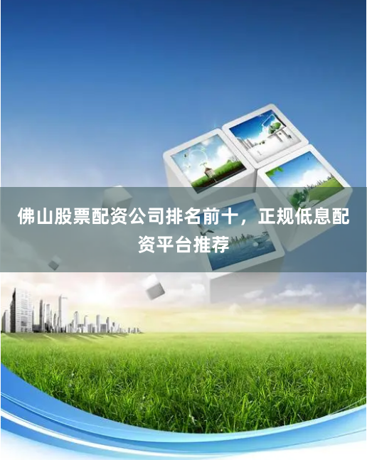 佛山股票配资公司排名前十，正规低息配资平台推荐
