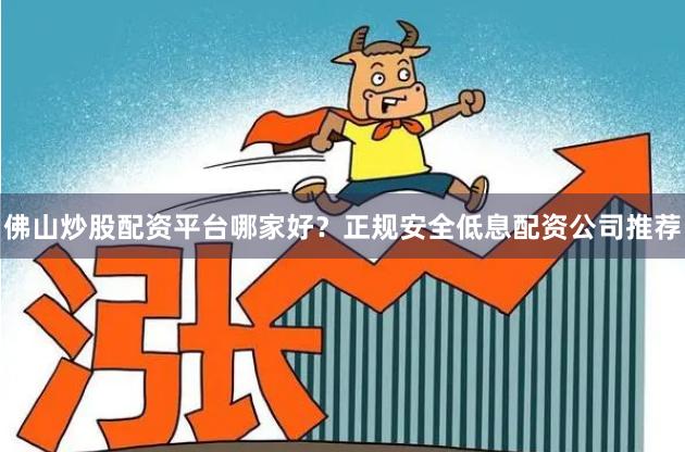 佛山炒股配资平台哪家好？正规安全低息配资公司推荐
