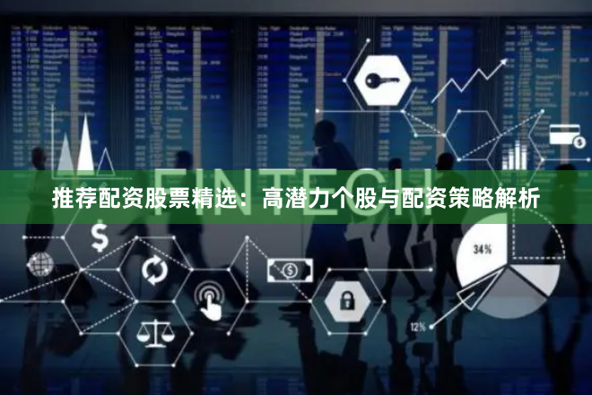 推荐配资股票精选：高潜力个股与配资策略解析