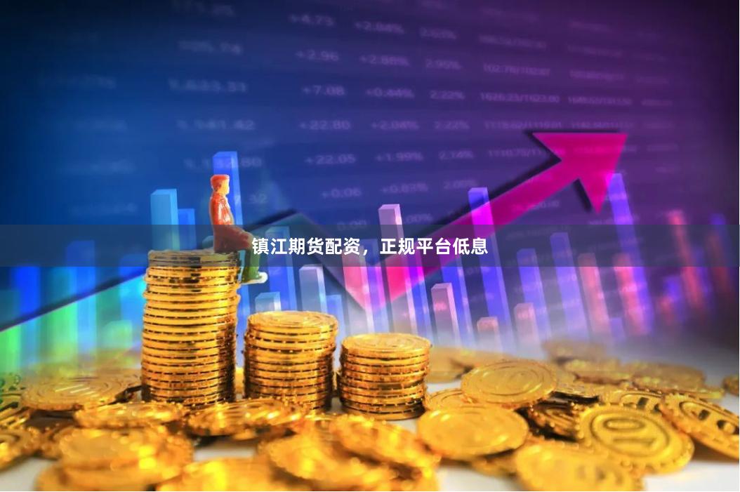 镇江期货配资，正规平台低息